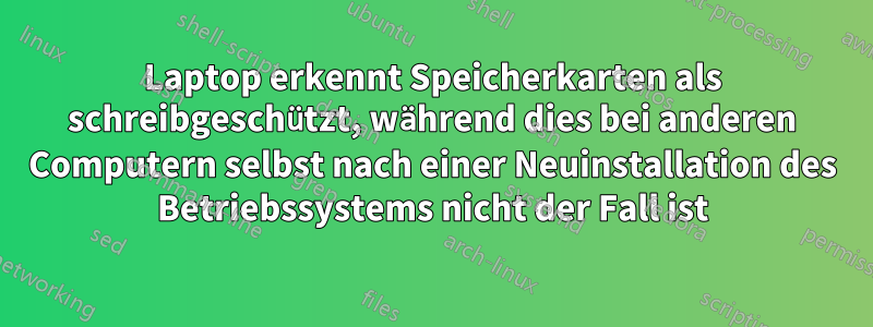 Laptop erkennt Speicherkarten als schreibgeschützt, während dies bei anderen Computern selbst nach einer Neuinstallation des Betriebssystems nicht der Fall ist