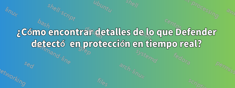 ¿Cómo encontrar detalles de lo que Defender detectó en protección en tiempo real?