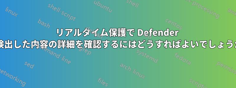 リアルタイム保護で Defender が検出した内容の詳細を確認するにはどうすればよいでしょうか?