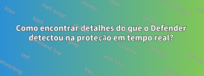 Como encontrar detalhes do que o Defender detectou na proteção em tempo real?