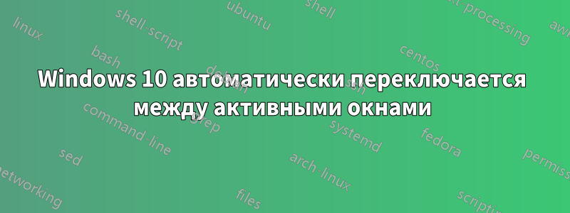 Windows 10 автоматически переключается между активными окнами