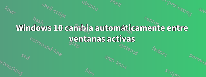 Windows 10 cambia automáticamente entre ventanas activas