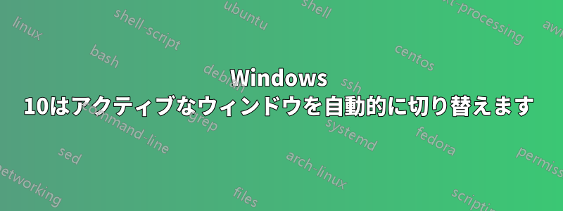 Windows 10はアクティブなウィンドウを自動的に切り替えます