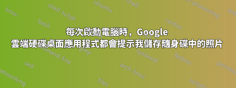 每次啟動電腦時，Google 雲端硬碟桌面應用程式都會提示我儲存隨身碟中的照片