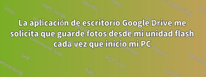 La aplicación de escritorio Google Drive me solicita que guarde fotos desde mi unidad flash cada vez que inicio mi PC