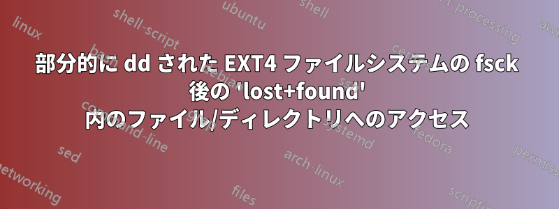 部分的に dd された EXT4 ファイルシステムの fsck 後の 'lost+found' 内のファイル/ディレクトリへのアクセス