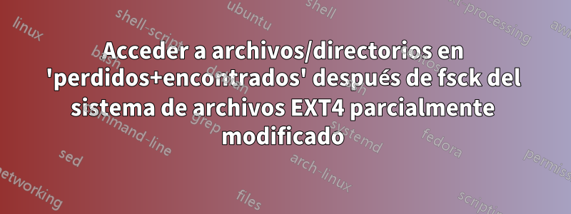 Acceder a archivos/directorios en 'perdidos+encontrados' después de fsck del sistema de archivos EXT4 parcialmente modificado