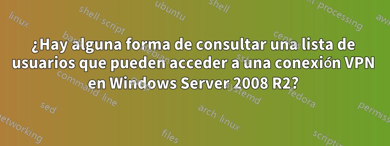 ¿Hay alguna forma de consultar una lista de usuarios que pueden acceder a una conexión VPN en Windows Server 2008 R2?