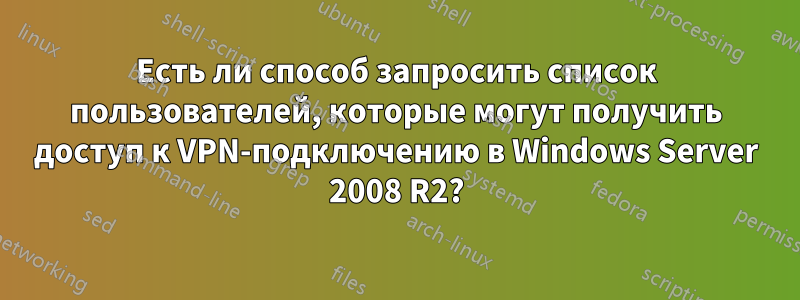 Есть ли способ запросить список пользователей, которые могут получить доступ к VPN-подключению в Windows Server 2008 R2?