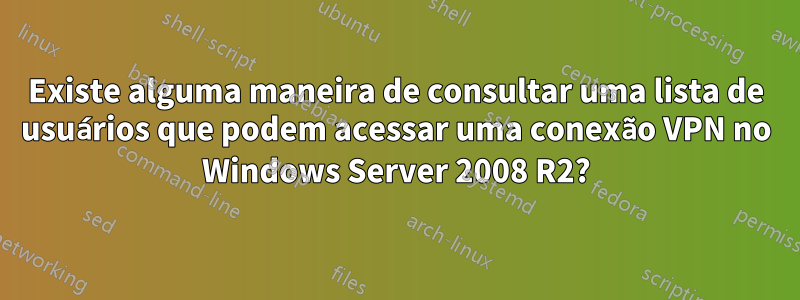 Existe alguma maneira de consultar uma lista de usuários que podem acessar uma conexão VPN no Windows Server 2008 R2?