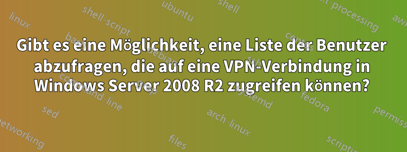 Gibt es eine Möglichkeit, eine Liste der Benutzer abzufragen, die auf eine VPN-Verbindung in Windows Server 2008 R2 zugreifen können?