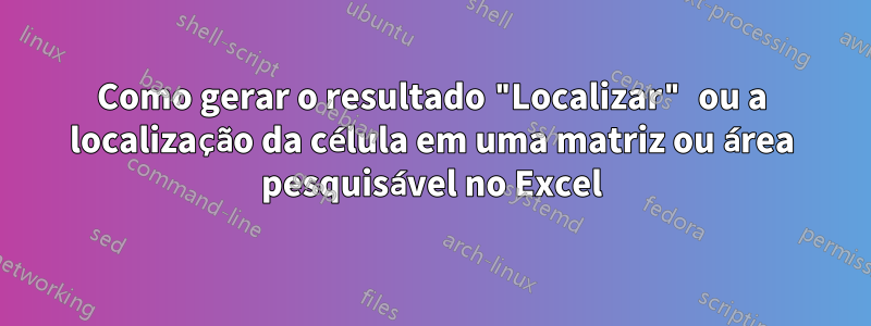 Como gerar o resultado "Localizar" ou a localização da célula em uma matriz ou área pesquisável no Excel