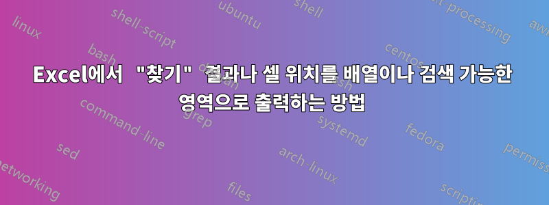 Excel에서 "찾기" 결과나 셀 위치를 배열이나 검색 가능한 영역으로 출력하는 방법