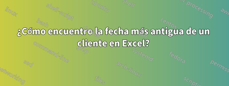 ¿Cómo encuentro la fecha más antigua de un cliente en Excel?