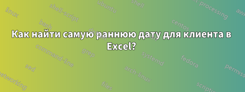 Как найти самую раннюю дату для клиента в Excel?