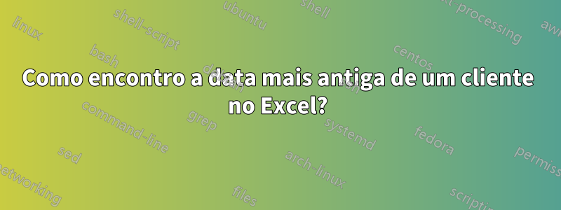 Como encontro a data mais antiga de um cliente no Excel?