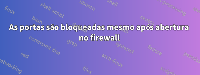 As portas são bloqueadas mesmo após abertura no firewall