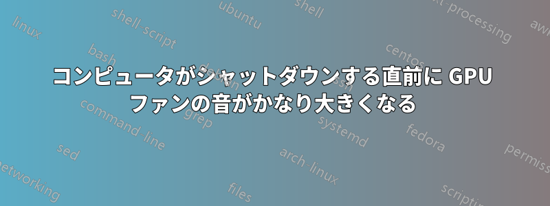 コンピュータがシャットダウンする直前に GPU ファンの音がかなり大きくなる