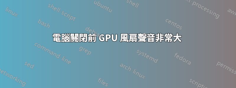 電腦關閉前 GPU 風扇聲音非常大