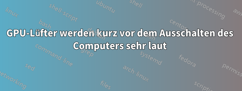 GPU-Lüfter werden kurz vor dem Ausschalten des Computers sehr laut