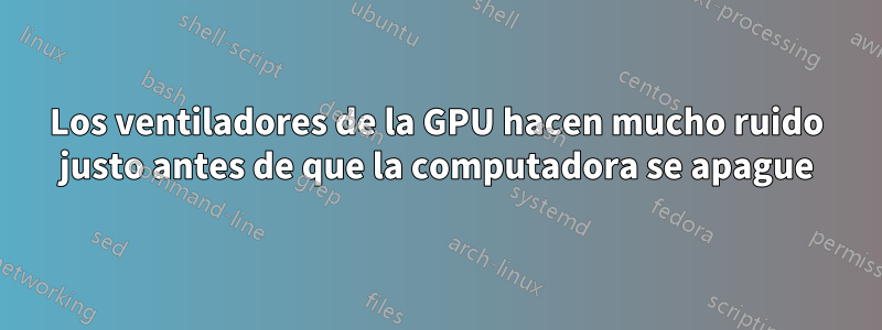 Los ventiladores de la GPU hacen mucho ruido justo antes de que la computadora se apague