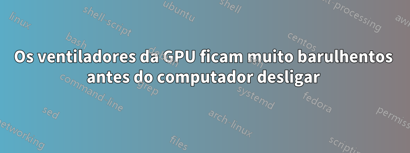 Os ventiladores da GPU ficam muito barulhentos antes do computador desligar