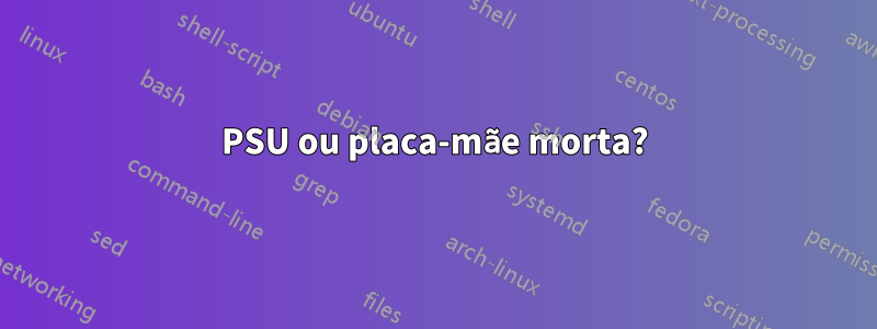 PSU ou placa-mãe morta?