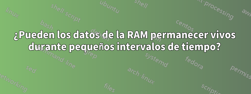 ¿Pueden los datos de la RAM permanecer vivos durante pequeños intervalos de tiempo?