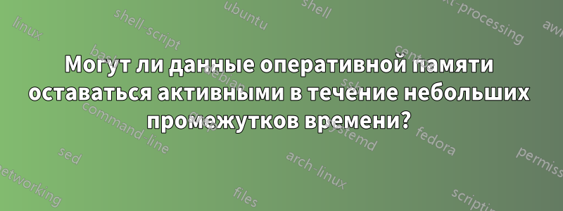 Могут ли данные оперативной памяти оставаться активными в течение небольших промежутков времени?