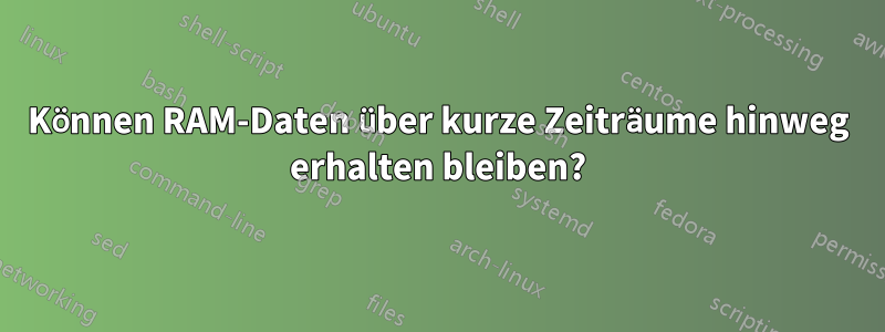 Können RAM-Daten über kurze Zeiträume hinweg erhalten bleiben?