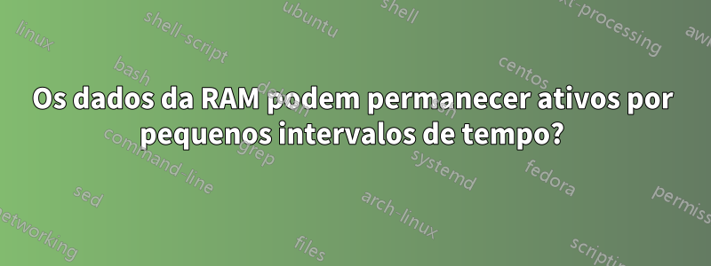 Os dados da RAM podem permanecer ativos por pequenos intervalos de tempo?