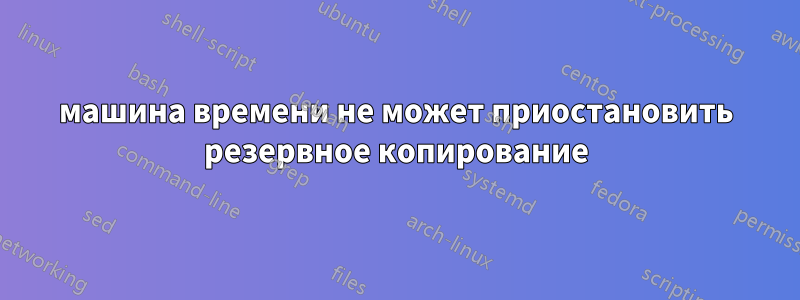 машина времени не может приостановить резервное копирование