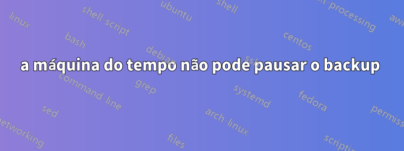 a máquina do tempo não pode pausar o backup