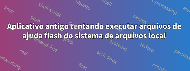 Aplicativo antigo tentando executar arquivos de ajuda flash do sistema de arquivos local