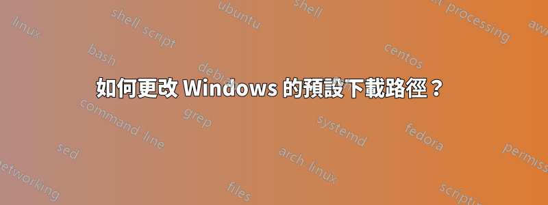 如何更改 Windows 的預設下載路徑？