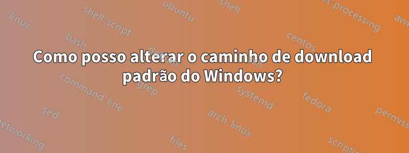 Como posso alterar o caminho de download padrão do Windows?