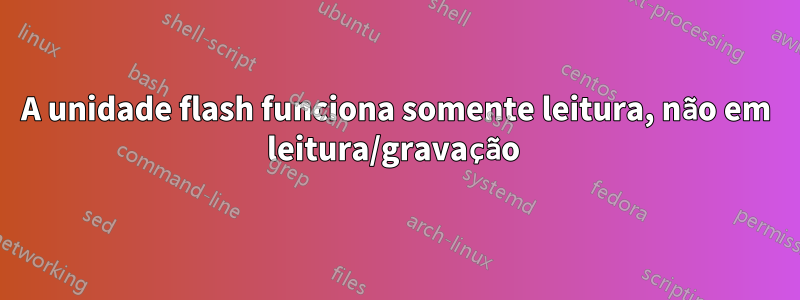 A unidade flash funciona somente leitura, não em leitura/gravação 