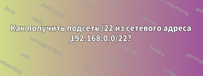 Как получить подсеть /22 из сетевого адреса 192.168.0.0/22?