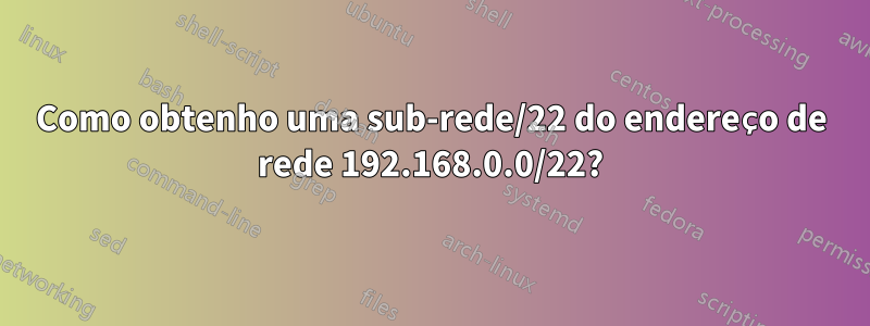 Como obtenho uma sub-rede/22 do endereço de rede 192.168.0.0/22?