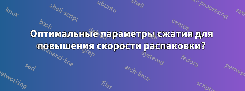 Оптимальные параметры сжатия для повышения скорости распаковки?