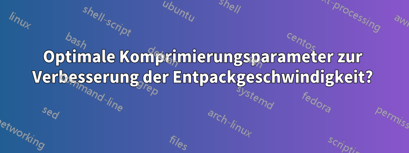 Optimale Komprimierungsparameter zur Verbesserung der Entpackgeschwindigkeit?