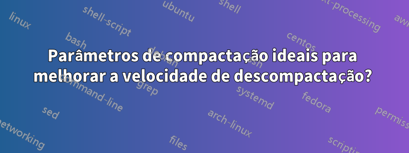 Parâmetros de compactação ideais para melhorar a velocidade de descompactação?