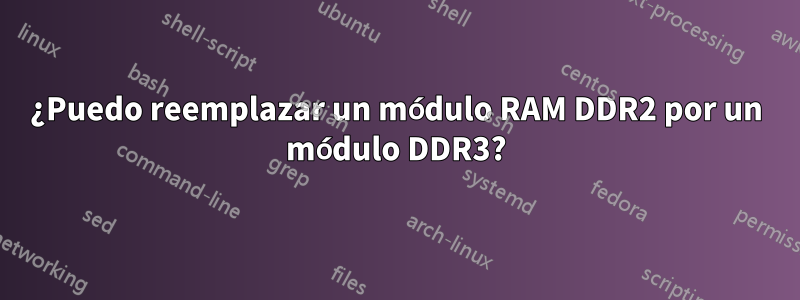 ¿Puedo reemplazar un módulo RAM DDR2 por un módulo DDR3?