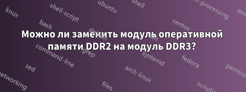 Можно ли заменить модуль оперативной памяти DDR2 на модуль DDR3?