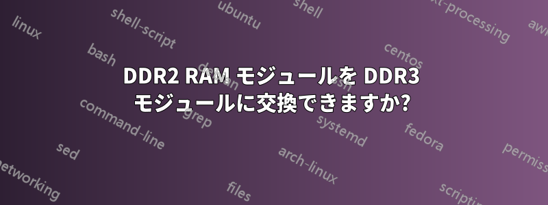 DDR2 RAM モジュールを DDR3 モジュールに交換できますか?