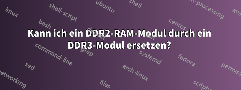 Kann ich ein DDR2-RAM-Modul durch ein DDR3-Modul ersetzen?