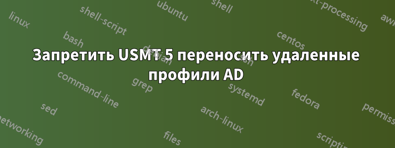 Запретить USMT 5 переносить удаленные профили AD