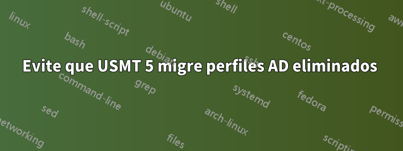 Evite que USMT 5 migre perfiles AD eliminados