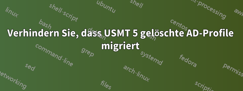 Verhindern Sie, dass USMT 5 gelöschte AD-Profile migriert