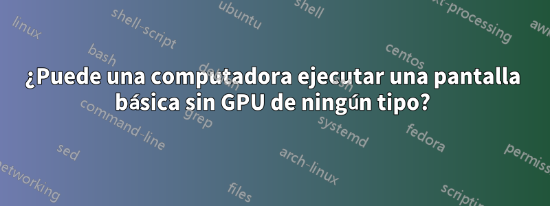 ¿Puede una computadora ejecutar una pantalla básica sin GPU de ningún tipo?